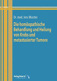 Jens Wurster: Die homöopathische Behandlung und Heilung von Krebs und metastasierter Tumore